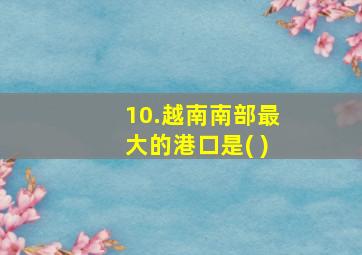 10.越南南部最大的港口是( )